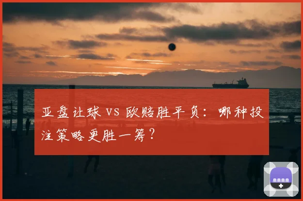 亚盘让球 vs 欧赔胜平负：哪种投注策略更胜一筹？