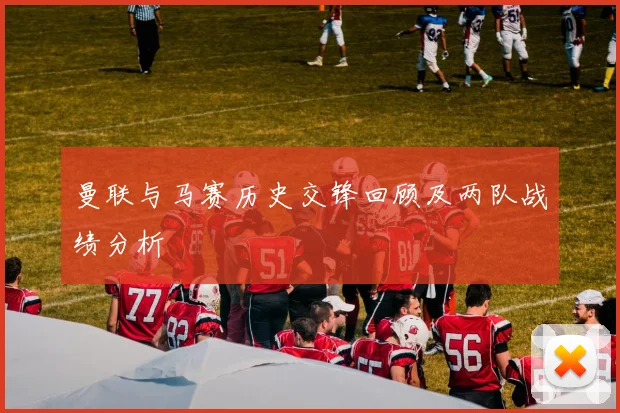 曼联与马赛历史交锋回顾及两队战绩分析