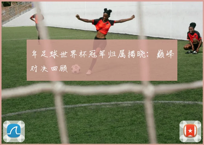 年足球世界杯冠军归属揭晓：巅峰对决回顾