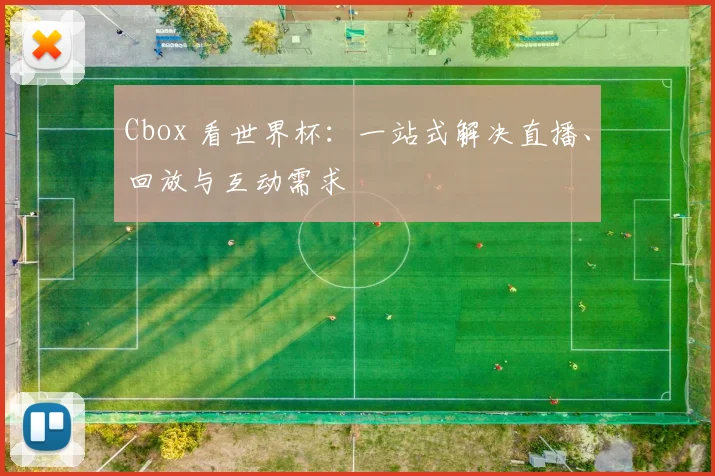 Cbox 看世界杯：一站式解决直播、回放与互动需求