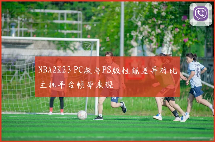 NBA2K23 PC版与PS版性能差异对比主机平台帧率表现