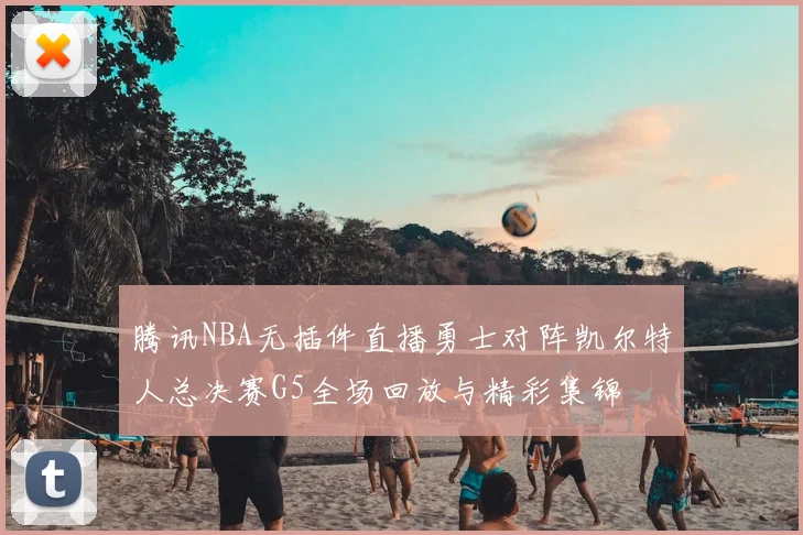 腾讯NBA无插件直播勇士对阵凯尔特人总决赛G5全场回放与精彩集锦