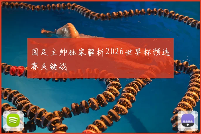 国足主帅独家解析2026世界杯预选赛关键战