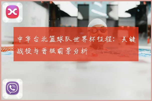 中华台北篮球队世界杯征程：关键战役与晋级前景分析