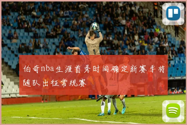 伯奇nba生涯首秀时间确定新赛季将随队出征常规赛