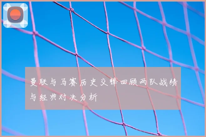 曼联与马赛历史交锋回顾两队战绩与经典对决分析