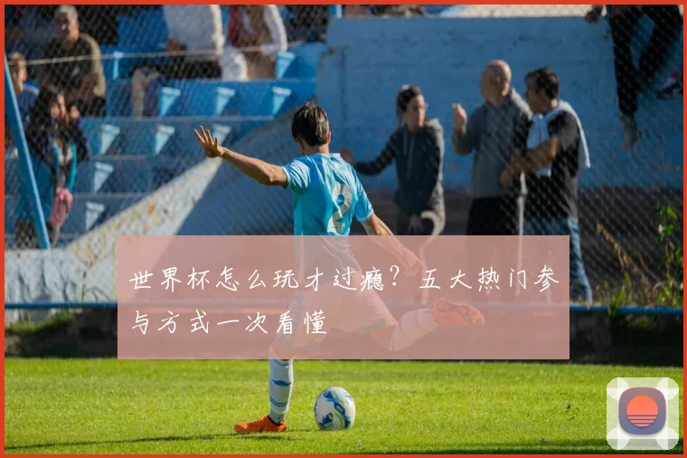 世界杯怎么玩才过瘾？五大热门参与方式一次看懂
