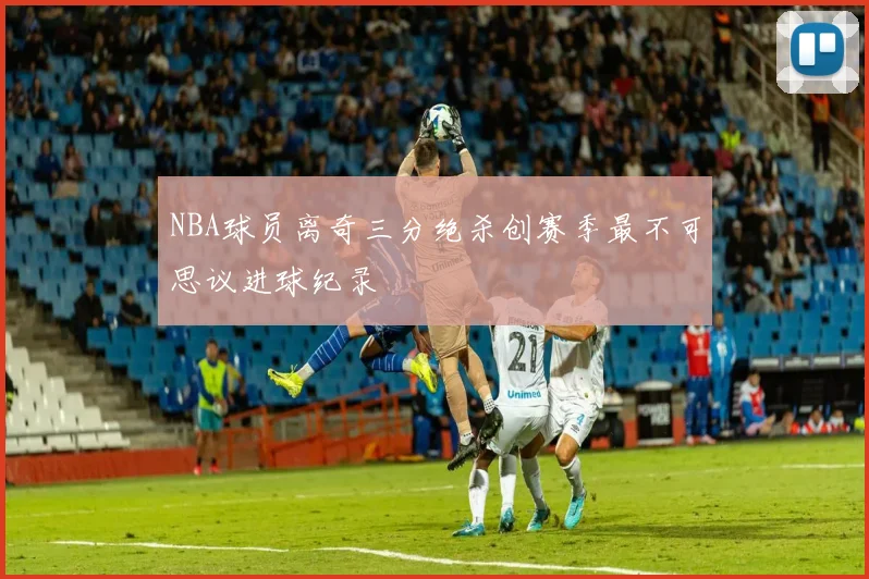NBA球员离奇三分绝杀创赛季最不可思议进球纪录
