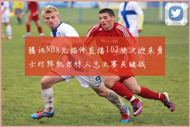 腾讯NBA无插件直播102场次迎来勇士对阵凯尔特人总决赛关键战