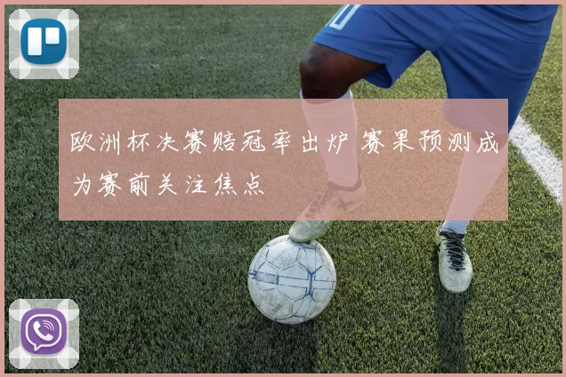 欧洲杯决赛赔冠率出炉 赛果预测成为赛前关注焦点