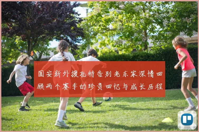 国安新外援孔特告别老东家深情回顾两个赛季的珍贵回忆与成长历程