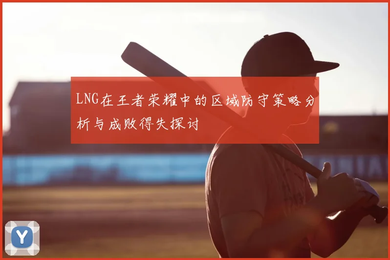 LNG在王者荣耀中的区域防守策略分析与成败得失探讨