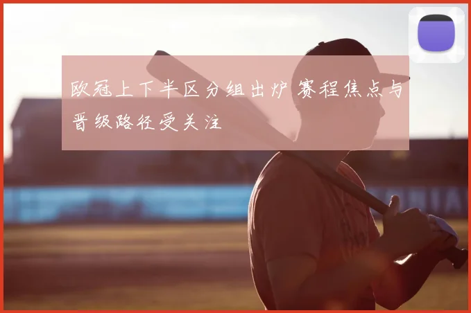 欧冠上下半区分组出炉 赛程焦点与晋级路径受关注
