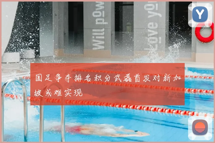 国足争夺排名积分武磊首发对新加坡或难实现