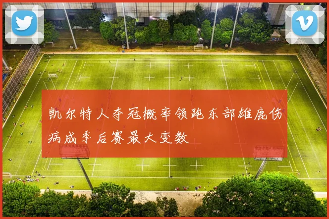 凯尔特人夺冠概率领跑东部雄鹿伤病成季后赛最大变数
