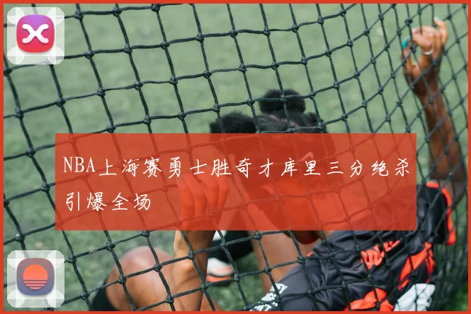 NBA上海赛勇士胜奇才库里三分绝杀引爆全场