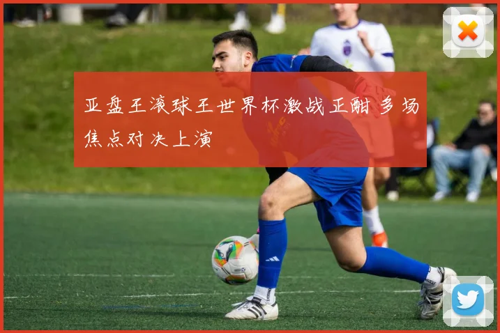 亚盘王滚球王世界杯激战正酣 多场焦点对决上演