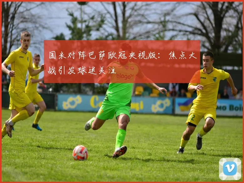 国米对阵巴萨欧冠央视版：焦点大战引发球迷关注