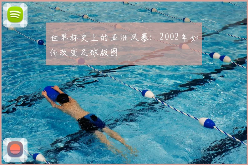 世界杯史上的亚洲风暴:2002年如何改变足球版图