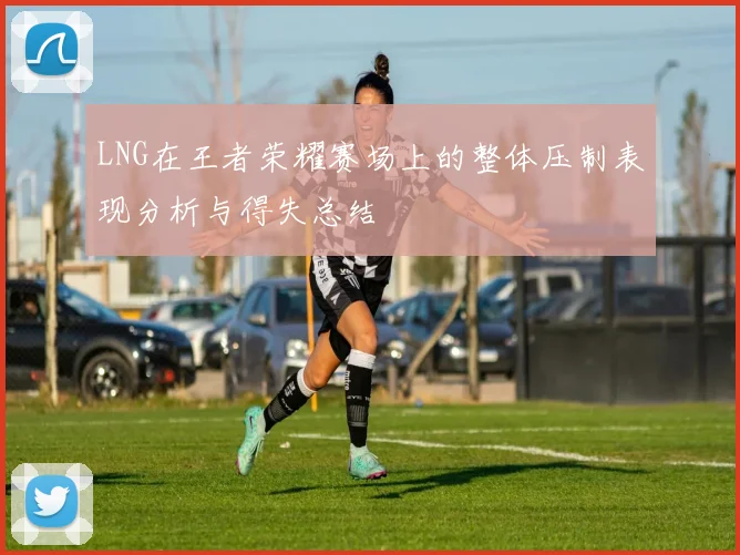 LNG在王者荣耀赛场上的整体压制表现分析与得失总结