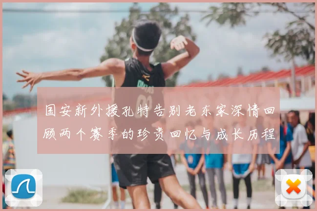 国安新外援孔特告别老东家深情回顾两个赛季的珍贵回忆与成长历程