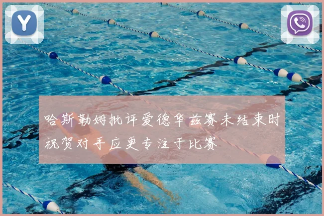 哈斯勒姆批评爱德华兹赛未结束时祝贺对手应更专注于比赛