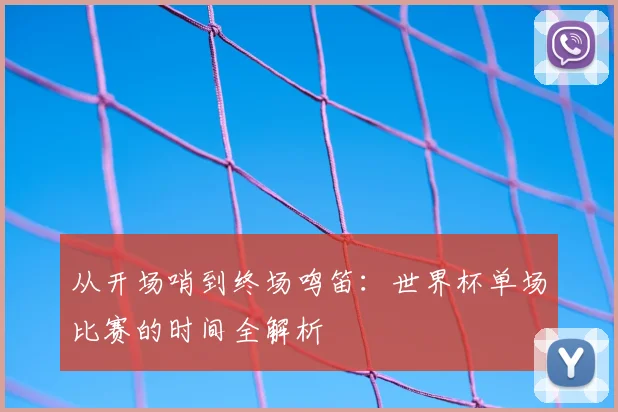 从开场哨到终场鸣笛：世界杯单场比赛的时间全解析