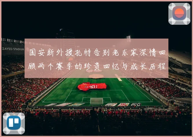 国安新外援孔特告别老东家深情回顾两个赛季的珍贵回忆与成长历程