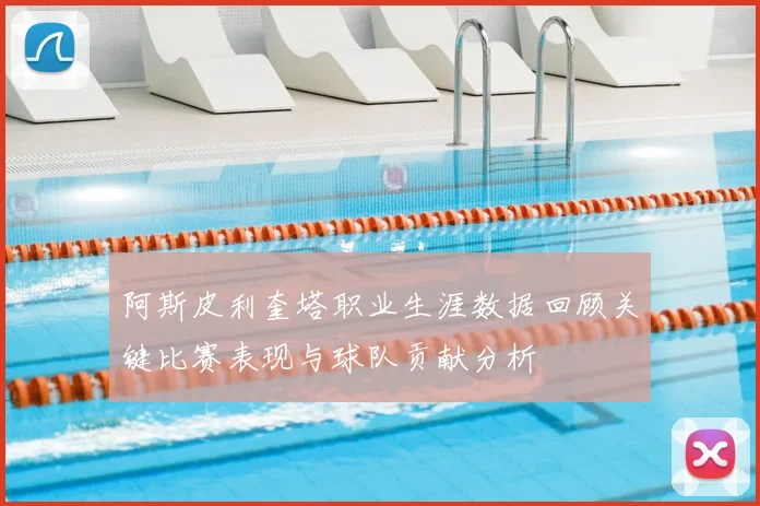 阿斯皮利奎塔职业生涯数据回顾关键比赛表现与球队贡献分析