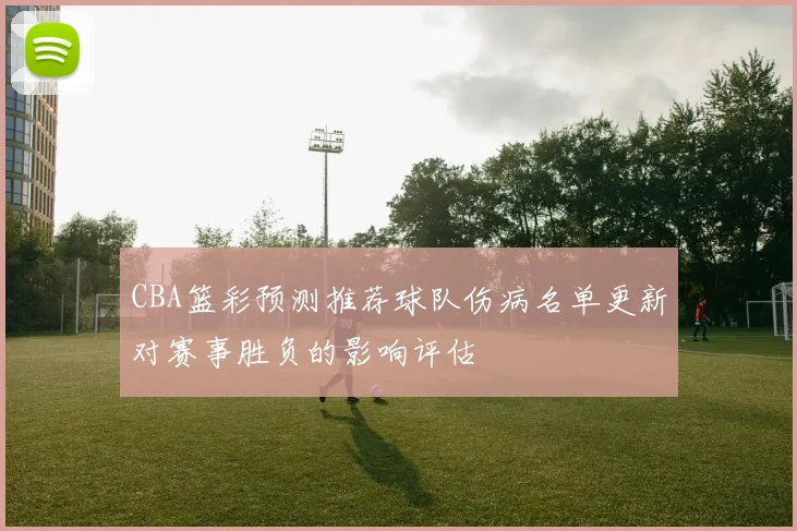 CBA篮彩预测推荐球队伤病名单更新对赛事胜负的影响评估
