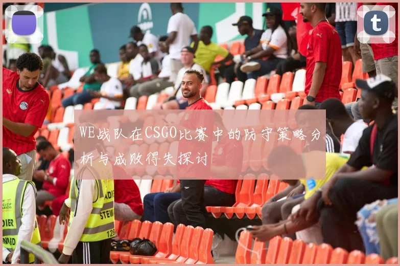 WE战队在CSGO比赛中的防守策略分析与成败得失探讨