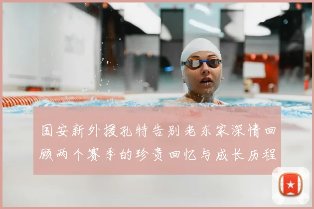 国安新外援孔特告别老东家深情回顾两个赛季的珍贵回忆与成长历程