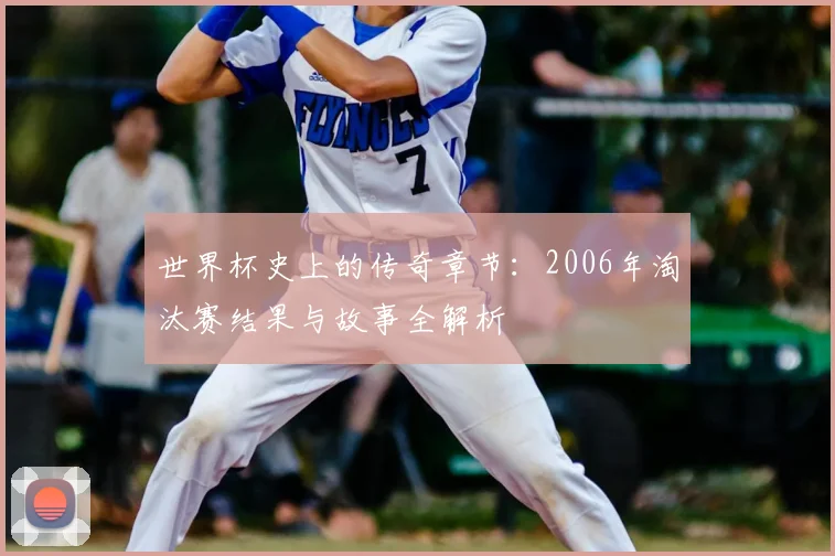 世界杯史上的传奇章节：2006年淘汰赛结果与故事全解析