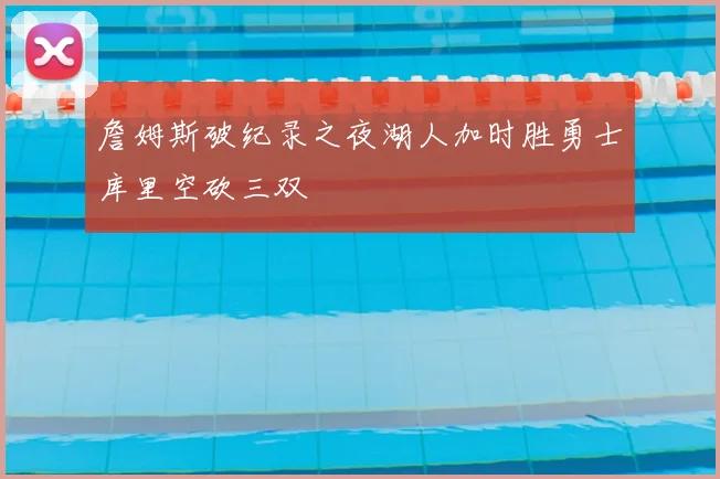 詹姆斯破纪录之夜湖人加时胜勇士库里空砍三双