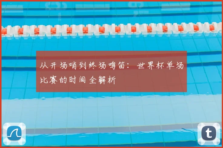 从开场哨到终场鸣笛：世界杯单场比赛的时间全解析