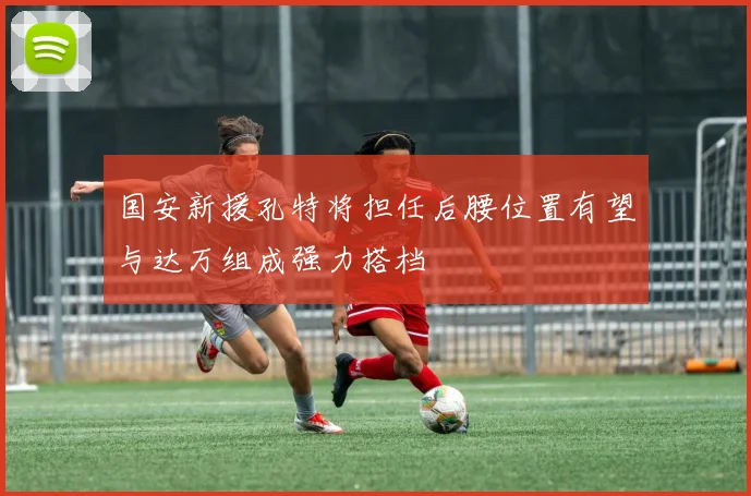 国安新援孔特将担任后腰位置有望与达万组成强力搭档