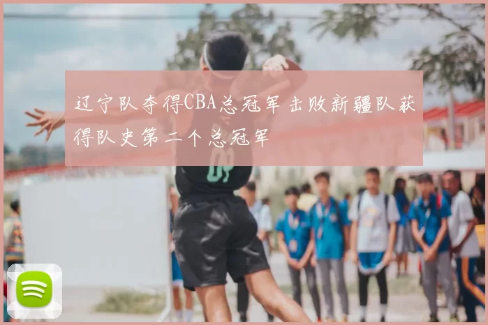 辽宁队夺得CBA总冠军击败新疆队获得队史第二个总冠军