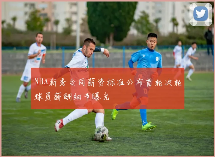 NBA新秀合同薪资标准公布首轮次轮球员薪酬细节曝光