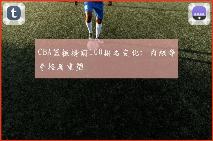 CBA篮板榜前100排名变化:内线争夺格局重塑