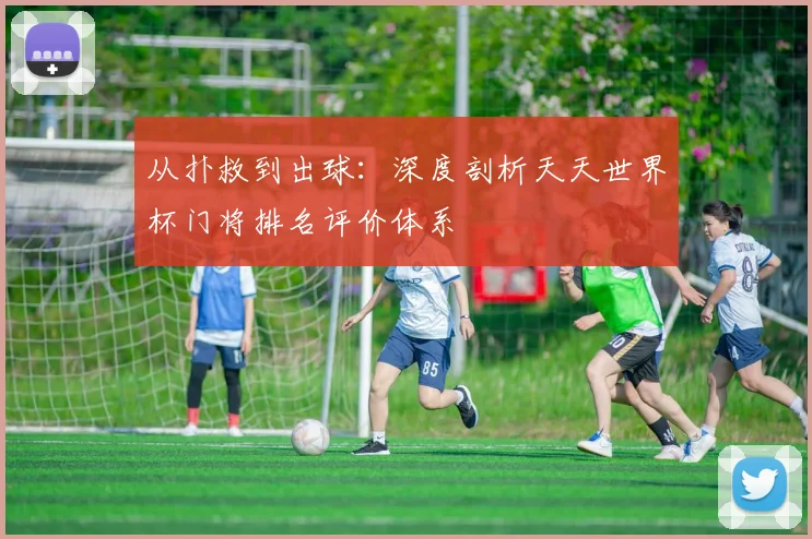 从扑救到出球：深度剖析天天世界杯门将排名评价体系