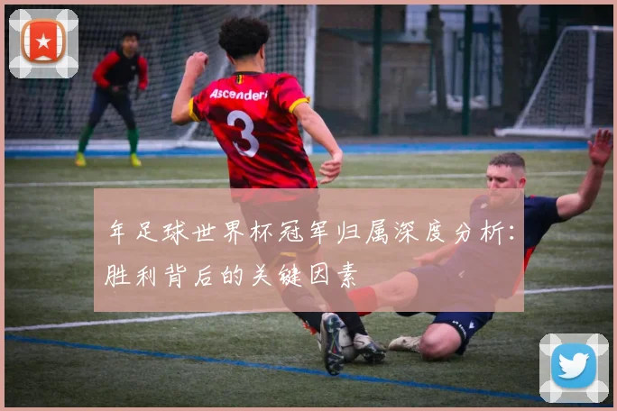 年足球世界杯冠军归属深度分析：胜利背后的关键因素