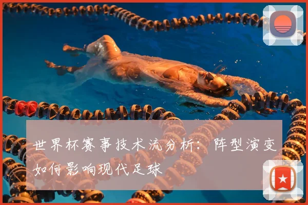 世界杯赛事技术流分析：阵型演变如何影响现代足球