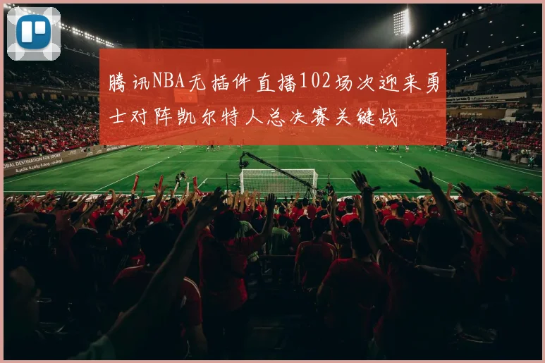 腾讯NBA无插件直播102场次迎来勇士对阵凯尔特人总决赛关键战