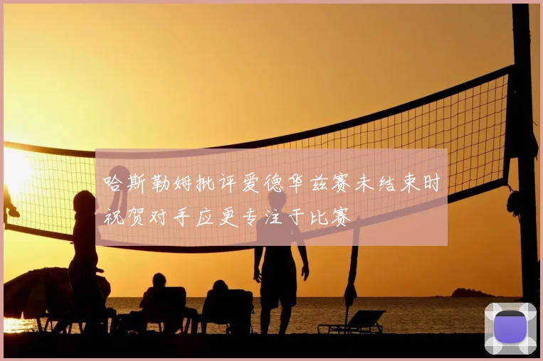 哈斯勒姆批评爱德华兹赛未结束时祝贺对手应更专注于比赛