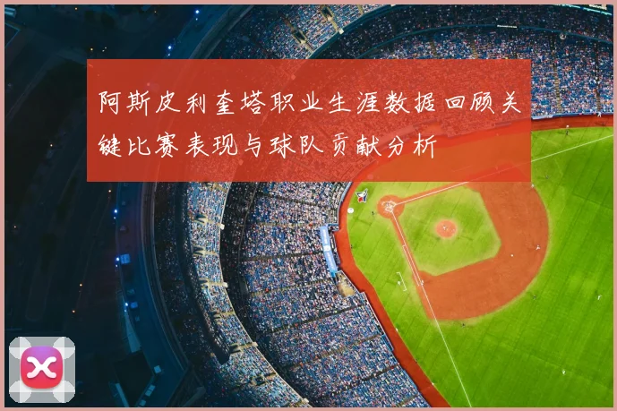 阿斯皮利奎塔职业生涯数据回顾关键比赛表现与球队贡献分析