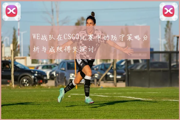 WE战队在CSGO比赛中的防守策略分析与成败得失探讨