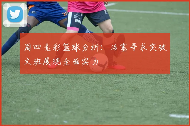 周四竞彩篮球分析：活塞寻求突破文班展现全面实力