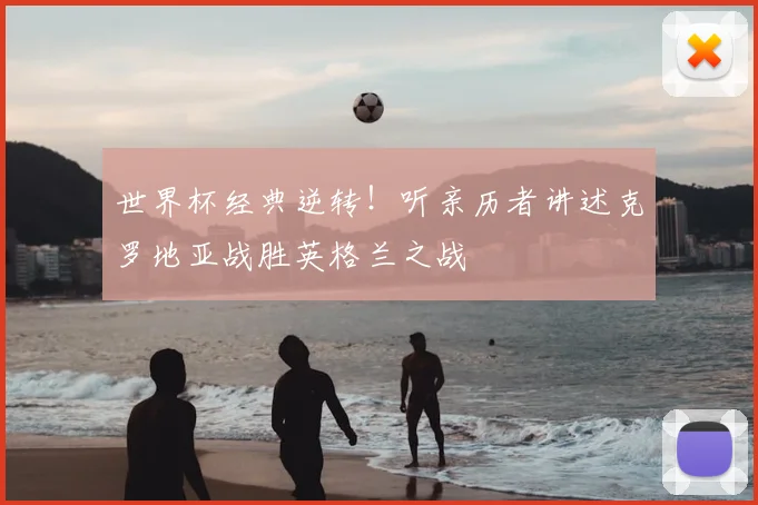 世界杯经典逆转！听亲历者讲述克罗地亚战胜英格兰之战
