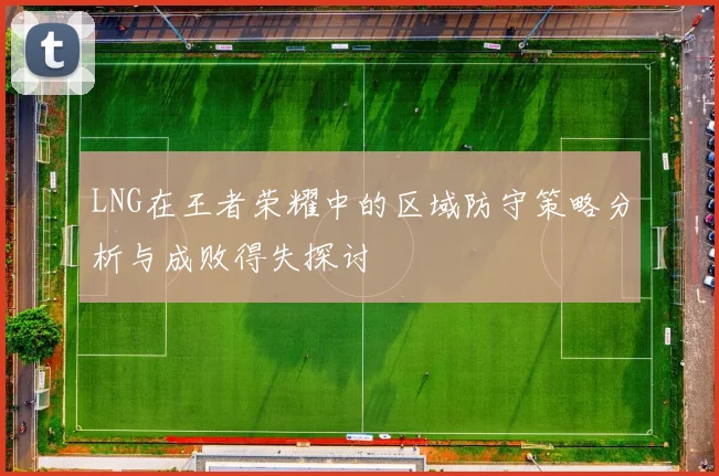 LNG在王者荣耀中的区域防守策略分析与成败得失探讨