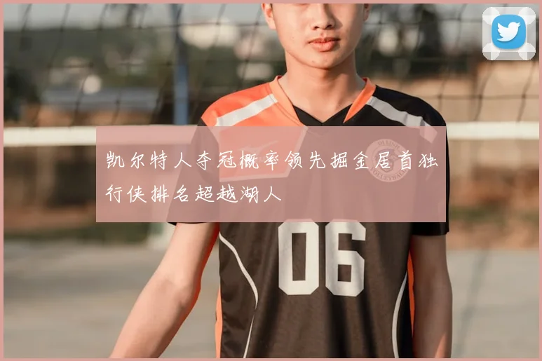 凯尔特人夺冠概率领先掘金居首独行侠排名超越湖人